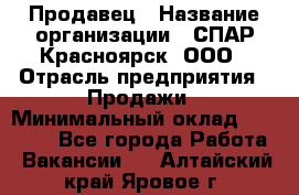 Продавец › Название организации ­ СПАР-Красноярск, ООО › Отрасль предприятия ­ Продажи › Минимальный оклад ­ 15 000 - Все города Работа » Вакансии   . Алтайский край,Яровое г.